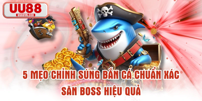 5 Mẹo Chỉnh Súng Bắn Cá Chuẩn Xác Săn Boss Hiệu Quả