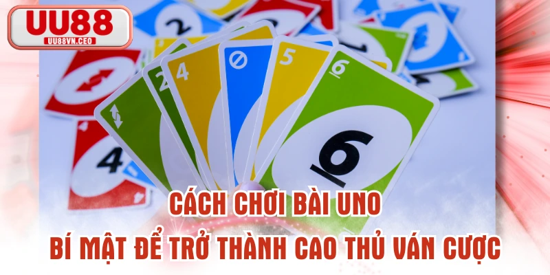 Cách Chơi Bài Uno - Bí Mật Để Trở Thành Cao Thủ Ván Cược