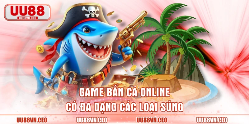 Game bắn cá online có đa dạng các loại súng