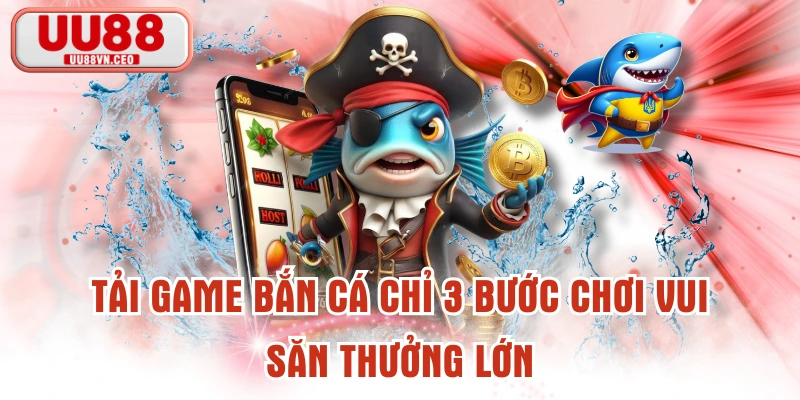Tải Game Bắn Cá Chỉ 3 Bước Chơi Vui, Săn Thưởng Lớn