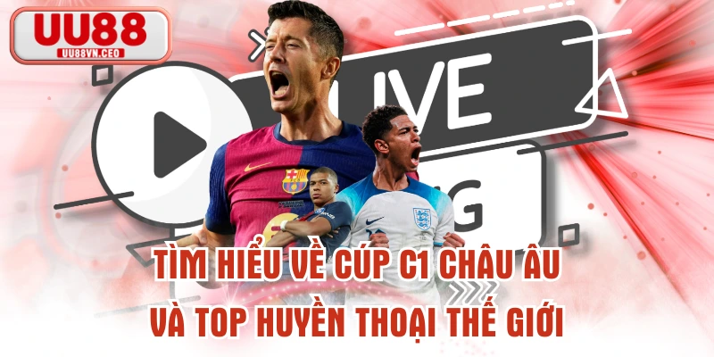 Tìm Hiểu Về Cúp C1 Châu Âu Và Top Huyền Thoại Thế Giới